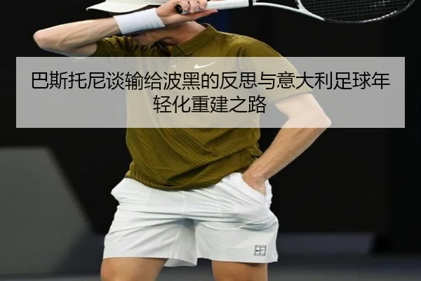 巴斯托尼谈输给波黑的反思与意大利足球年轻化重建之路